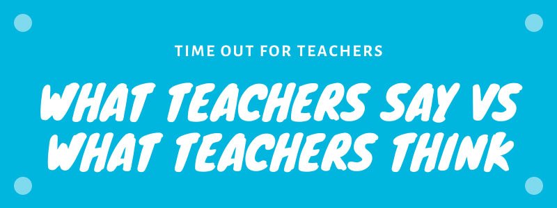 What Teachers Say Vs What Teachers Think